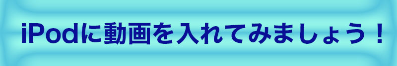 iPodに動画を入れてみましょう！